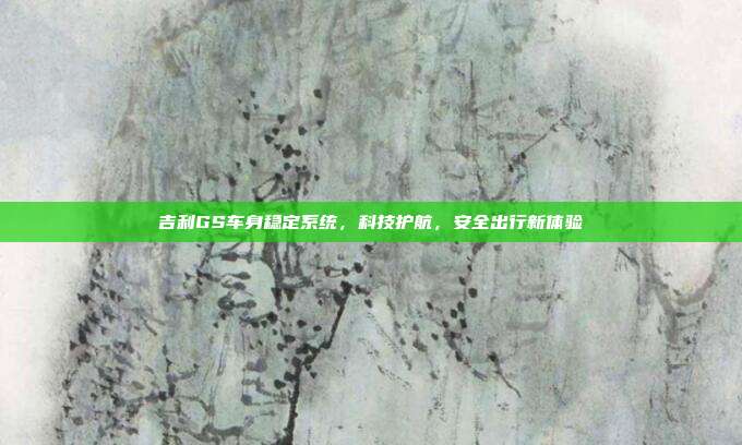 吉利GS车身稳定系统，科技护航，安全出行新体验
