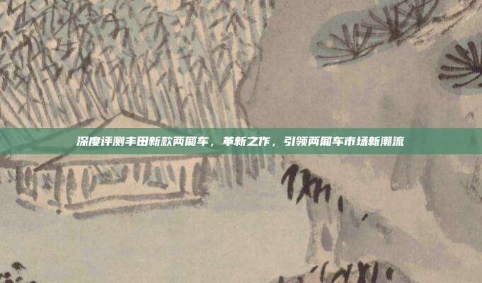 深度评测丰田新款两厢车，革新之作，引领两厢车市场新潮流