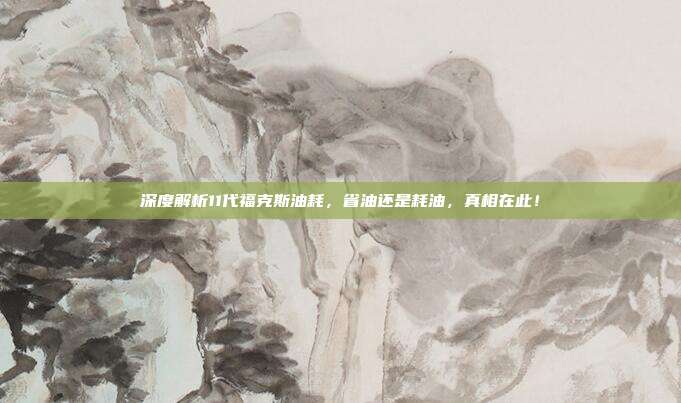 深度解析11代福克斯油耗，省油还是耗油，真相在此！