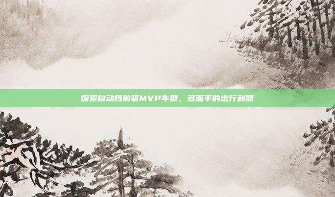 探索自动挡前驱MVP车型，多面手的出行利器