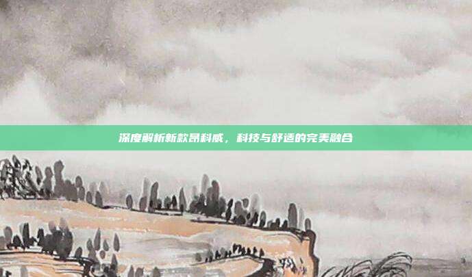深度解析新款昂科威，科技与舒适的完美融合