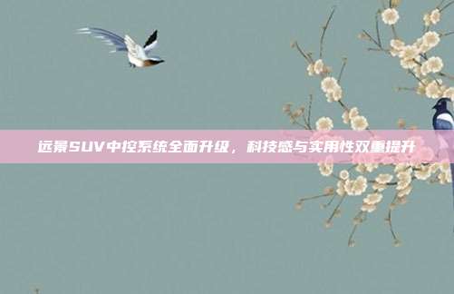 远景SUV中控系统全面升级，科技感与实用性双重提升