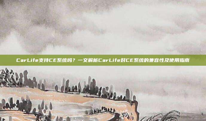 CarLife支持CE系统吗？一文解析CarLife对CE系统的兼容性及使用指南