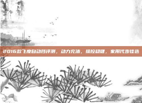 2016款飞度自动挡评测，动力充沛，操控稳健，家用代步佳选