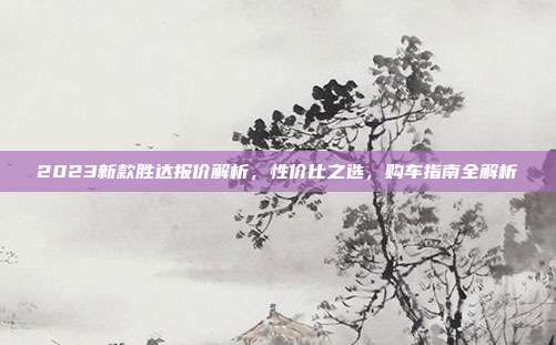 2023新款胜达报价解析，性价比之选，购车指南全解析