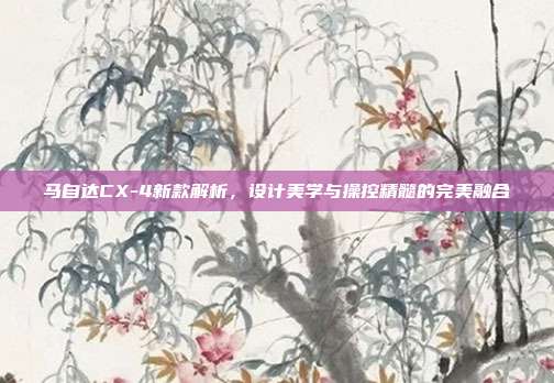 马自达CX-4新款解析，设计美学与操控精髓的完美融合