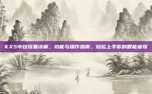 KX5中控设置详解，功能与操作指南，轻松上手你的智能座驾