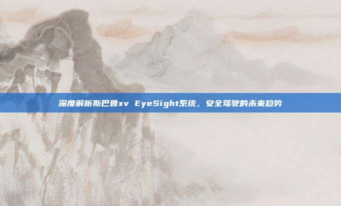 深度解析斯巴鲁xv EyeSight系统，安全驾驶的未来趋势