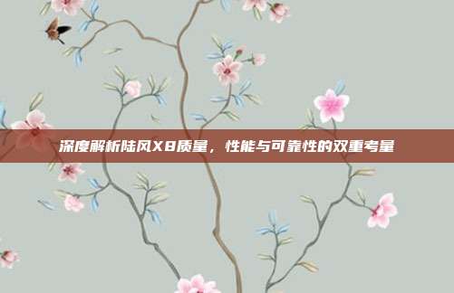 深度解析陆风X8质量，性能与可靠性的双重考量