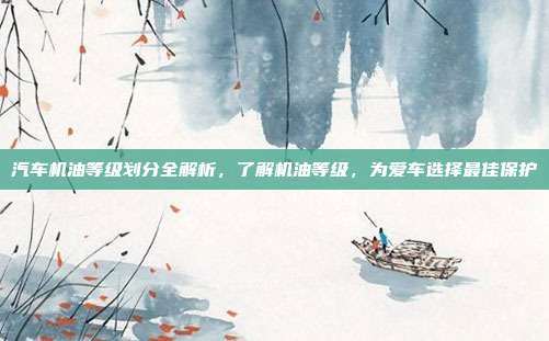 汽车机油等级划分全解析，了解机油等级，为爱车选择最佳保护