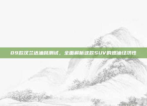 09款汉兰达油耗测试，全面解析这款SUV的燃油经济性