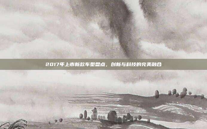 2017年上市新款车型盘点，创新与科技的完美融合