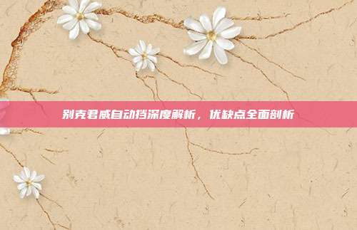 别克君威自动挡深度解析，优缺点全面剖析