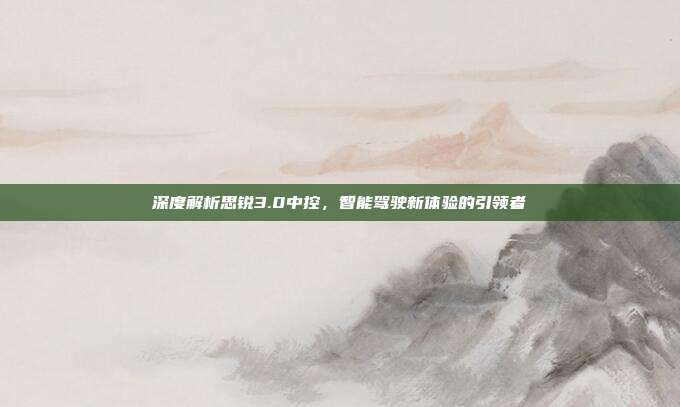 深度解析思锐3.0中控，智能驾驶新体验的引领者