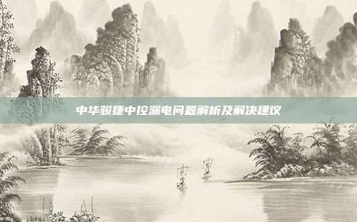 中华骏捷中控漏电问题解析及解决建议