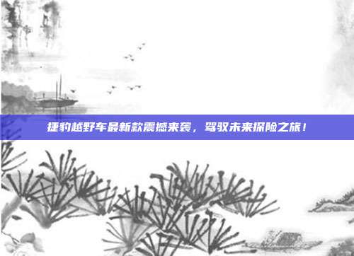 捷豹越野车最新款震撼来袭，驾驭未来探险之旅！