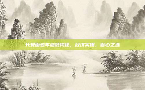 长安面包车油耗揭秘，经济实用，省心之选