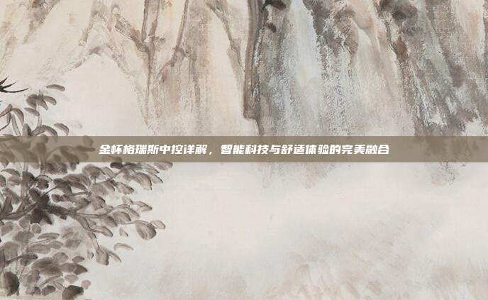 金杯格瑞斯中控详解，智能科技与舒适体验的完美融合