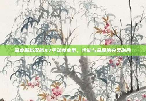 深度解析汉腾X7手动尊享型，性能与品质的完美融合