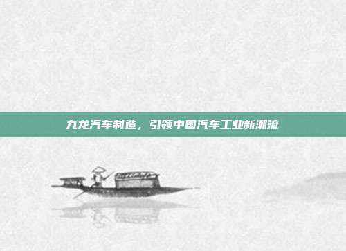 九龙汽车制造，引领中国汽车工业新潮流