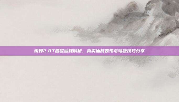 锐界2.0T四驱油耗解析，真实油耗表现与驾驶技巧分享
