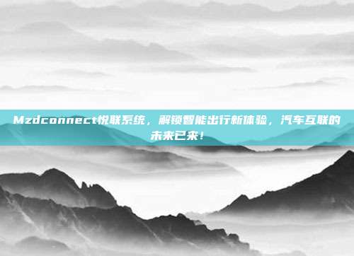 Mzdconnect悦联系统，解锁智能出行新体验，汽车互联的未来已来！
