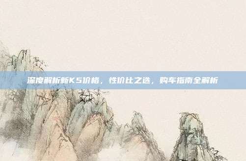 深度解析新K5价格，性价比之选，购车指南全解析