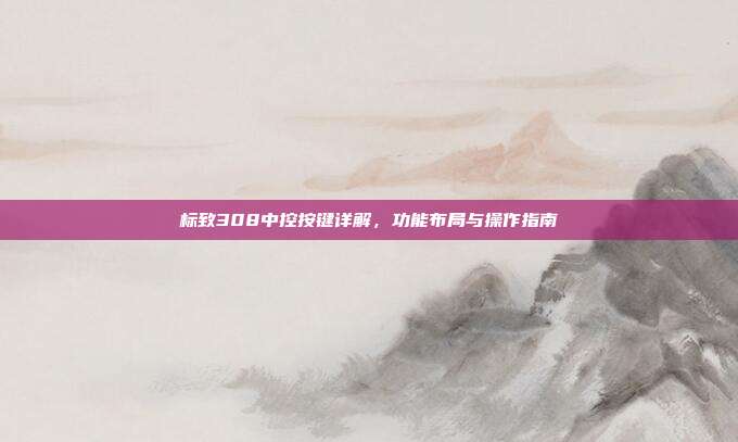 标致308中控按键详解，功能布局与操作指南
