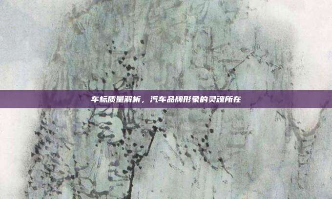 车标质量解析，汽车品牌形象的灵魂所在