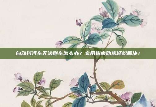 自动挡汽车无法倒车怎么办？实用指南助您轻松解决！