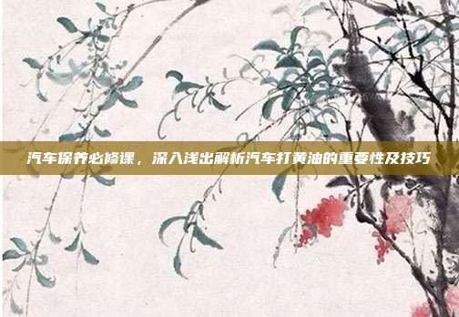 汽车保养必修课，深入浅出解析汽车打黄油的重要性及技巧