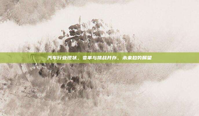 汽车行业现状，变革与挑战并存，未来趋势展望
