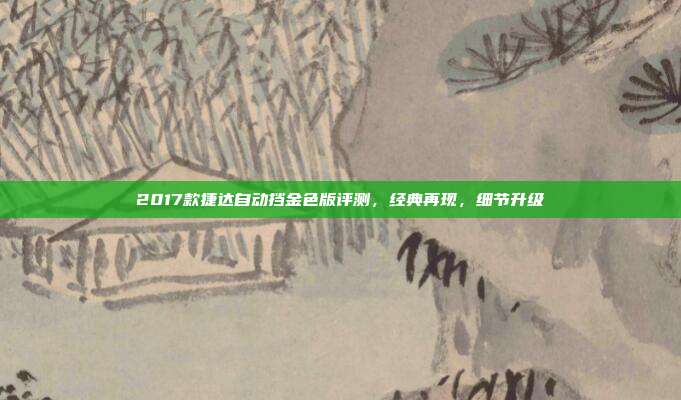 2017款捷达自动挡金色版评测，经典再现，细节升级