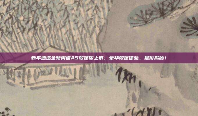 新车速递全新奥迪A5敞篷版上市，豪华敞篷体验，报价揭秘！