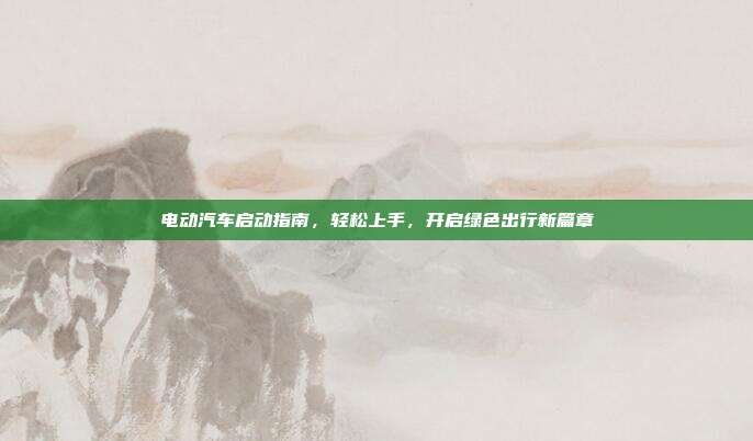 电动汽车启动指南，轻松上手，开启绿色出行新篇章