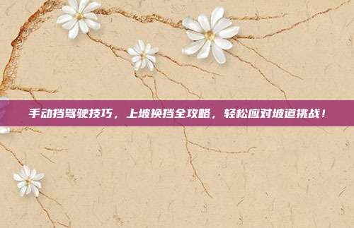 手动挡驾驶技巧，上坡换挡全攻略，轻松应对坡道挑战！