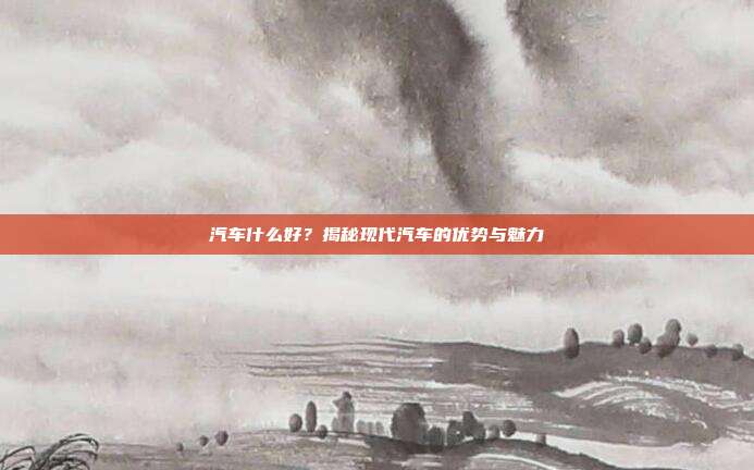 汽车什么好？揭秘现代汽车的优势与魅力