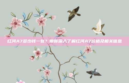 红河A7多少钱一包？带你深入了解红河A7价格及相关信息