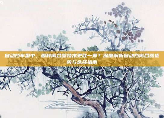 自动挡车型中，哪种离合器技术更胜一筹？深度解析自动挡离合器优势与选择指南