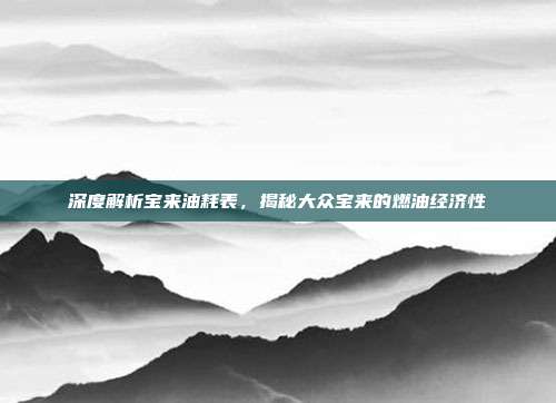 深度解析宝来油耗表，揭秘大众宝来的燃油经济性