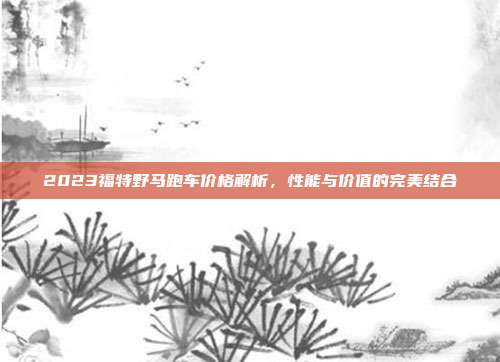2023福特野马跑车价格解析，性能与价值的完美结合