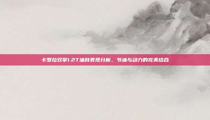 卡罗拉双擎1.2T油耗表现分析，节油与动力的完美结合