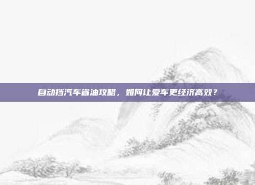 自动挡汽车省油攻略，如何让爱车更经济高效？