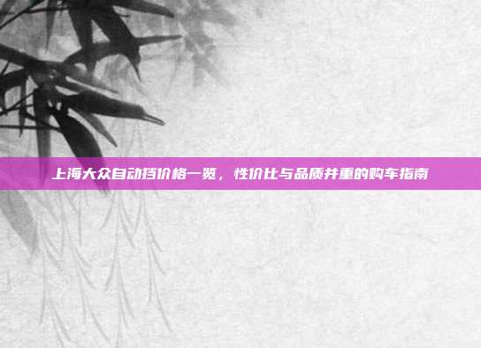 上海大众自动挡价格一览，性价比与品质并重的购车指南