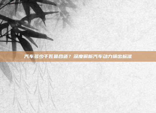 汽车多少千瓦最合适？深度解析汽车动力输出标准