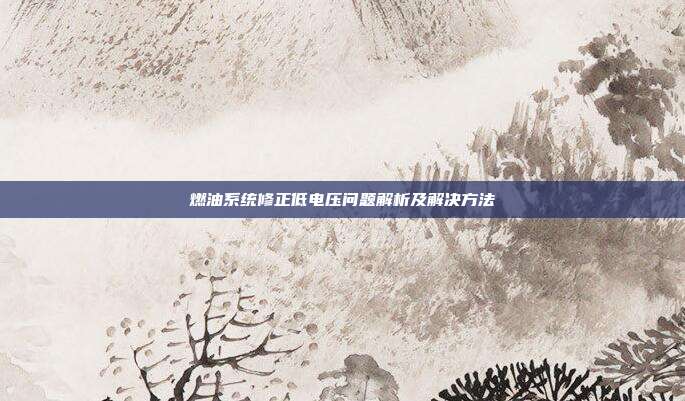 燃油系统修正低电压问题解析及解决方法