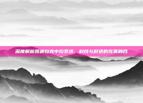 深度解析凯迪拉克中控系统，科技与舒适的完美融合