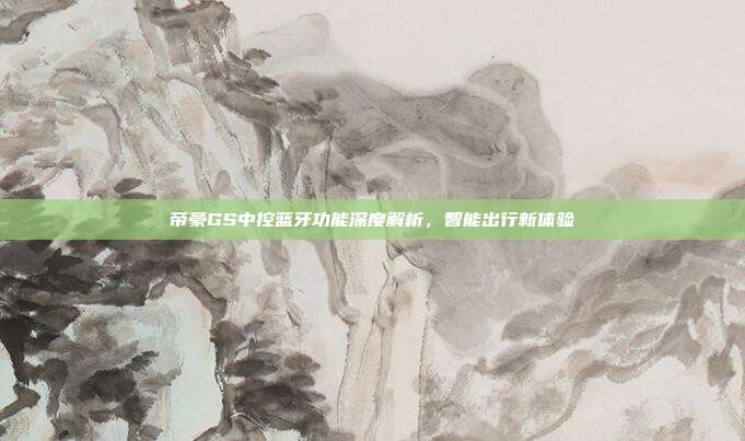 帝豪GS中控蓝牙功能深度解析，智能出行新体验