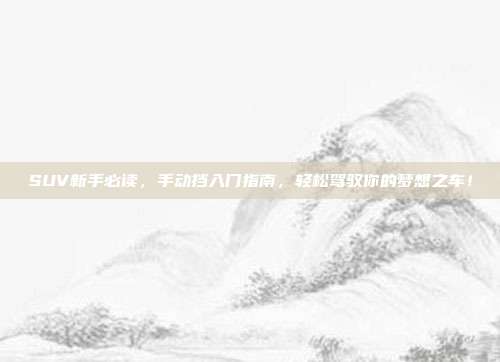 SUV新手必读，手动挡入门指南，轻松驾驭你的梦想之车！