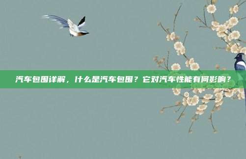 汽车包围详解，什么是汽车包围？它对汽车性能有何影响？